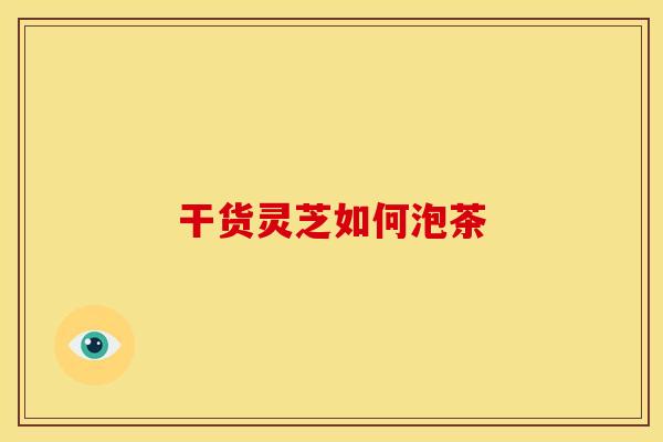 干货灵芝如何泡茶