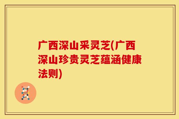 广西深山采灵芝(广西深山珍贵灵芝蕴涵健康法则)