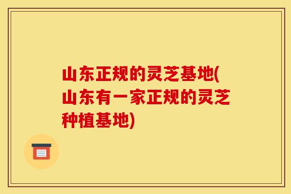 山东正规的灵芝基地(山东有一家正规的灵芝种植基地)