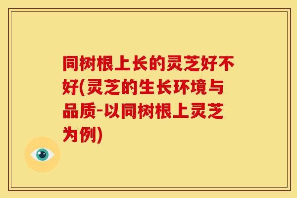 同树根上长的灵芝好不好(灵芝的生长环境与品质-以同树根上灵芝为例)
