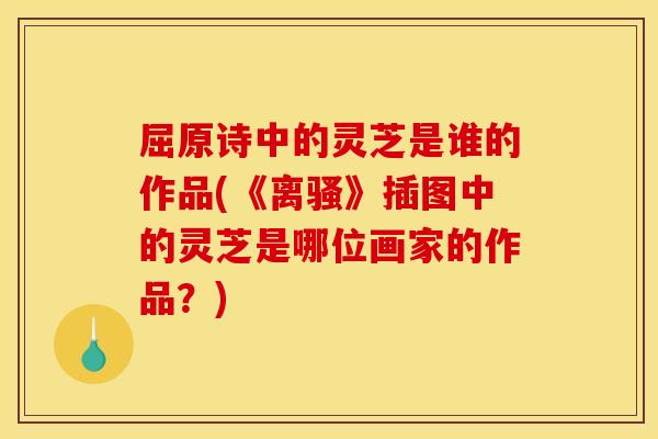 屈原诗中的灵芝是谁的作品(《离骚》插图中的灵芝是哪位画家的作品?)