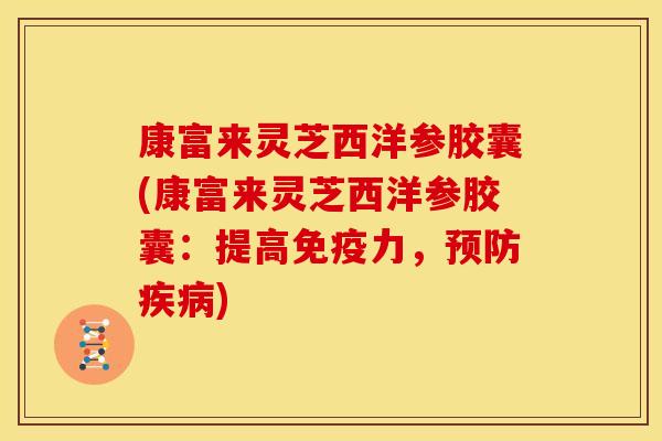 康富来灵芝西洋参胶囊(康富来灵芝西洋参胶囊:提高免疫力,预防疾病)