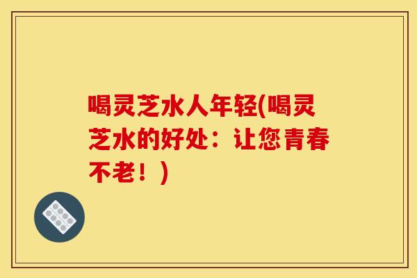 喝灵芝水人年轻(喝灵芝水的好处:让您青春不老!)