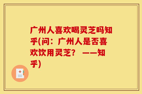 广州人喜欢喝灵芝吗知乎(问：广州人是否喜欢饮用灵芝？ ——知乎)