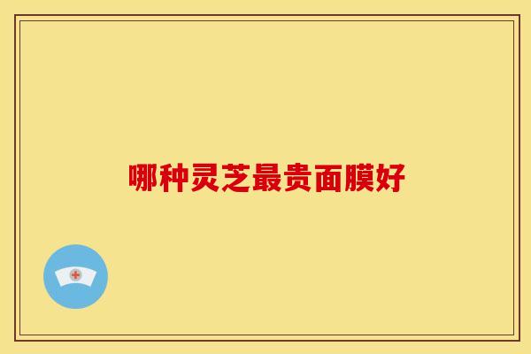 哪种灵芝最贵面膜好