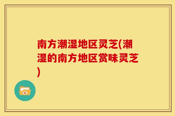南方潮湿地区灵芝(潮湿的南方地区赏味灵芝)