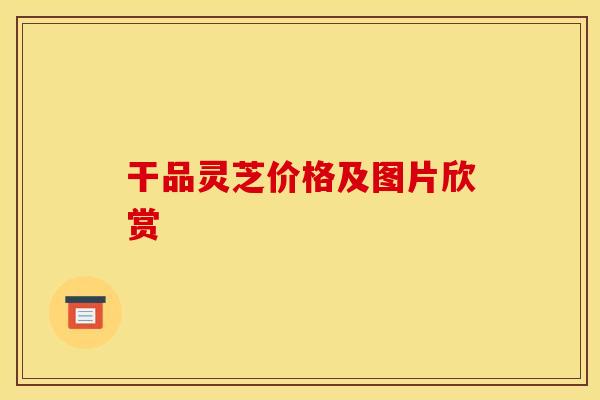 干品灵芝价格及图片欣赏