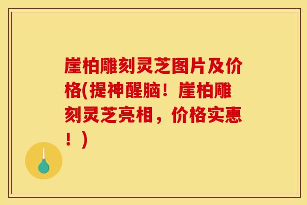 崖柏雕刻灵芝图片及价格(提神醒脑!崖柏雕刻灵芝亮相,价格实惠!)