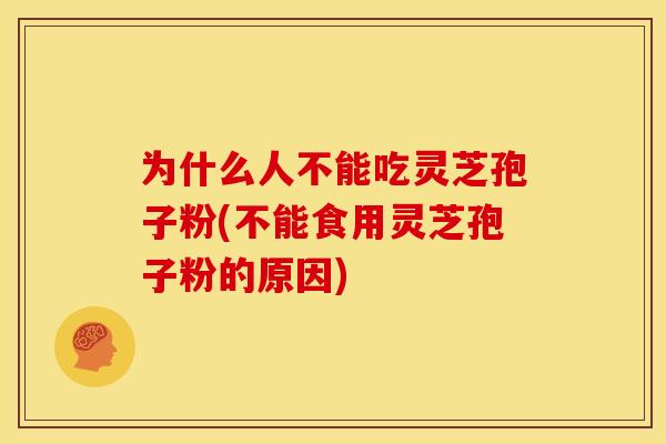 为什么人不能吃灵芝孢子粉(不能食用灵芝孢子粉的原因)