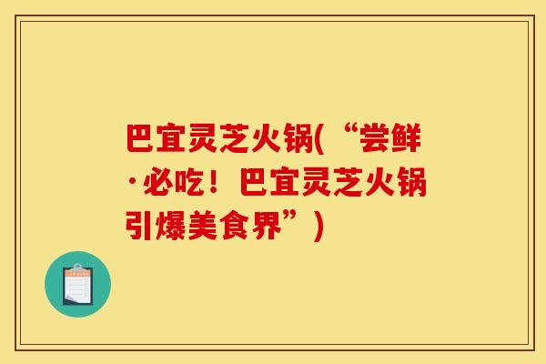 巴宜灵芝火锅(“尝鲜·必吃！巴宜灵芝火锅引爆美食界”)