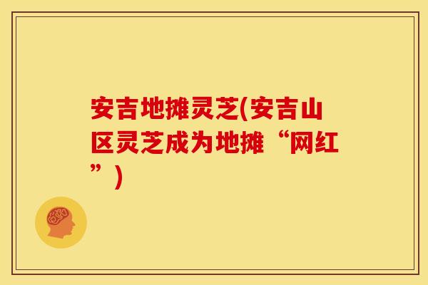 安吉地摊灵芝(安吉山区灵芝成为地摊“网红”)