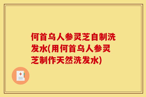 何首乌人参灵芝自制洗发水(用何首乌人参灵芝制作天然洗发水)
