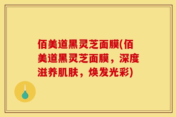佰美道黑灵芝面膜(佰美道黑灵芝面膜，深度滋养肌肤，焕发光彩)