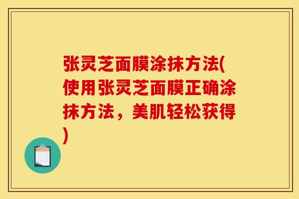 张灵芝面膜涂抹方法(使用张灵芝面膜正确涂抹方法,美肌轻松获得)