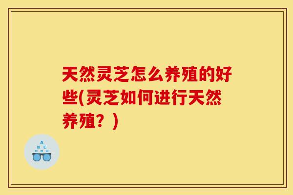 天然灵芝怎么养殖的好些(灵芝如何进行天然养殖？)