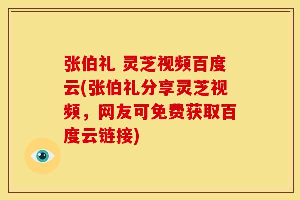张伯礼 灵芝视频百度云(张伯礼分享灵芝视频，网友可免费获取百度云链接)