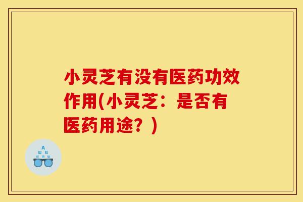 小灵芝有没有医药功效作用(小灵芝:是否有医药用途?)