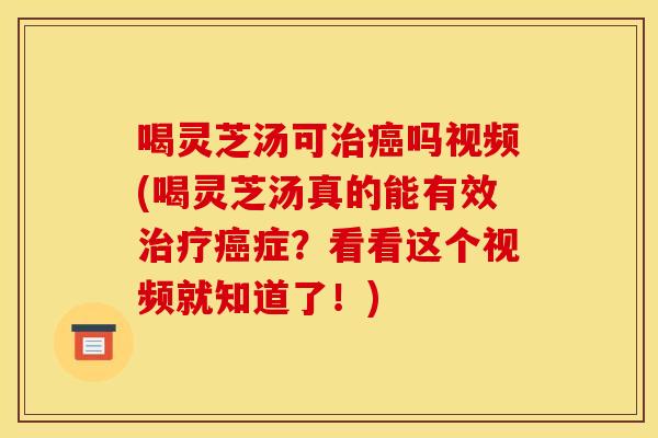 喝灵芝汤可治癌吗视频(喝灵芝汤真的能有效治疗癌症?看看这个视频就知道了!)
