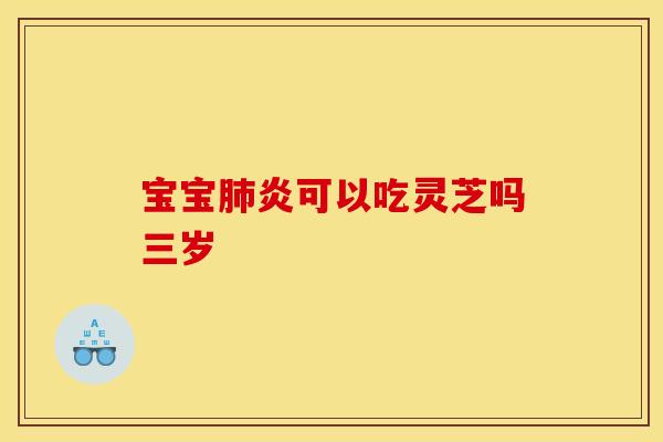 宝宝肺炎可以吃灵芝吗三岁