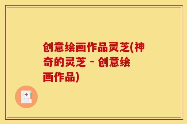 创意绘画作品灵芝(神奇的灵芝 - 创意绘画作品)