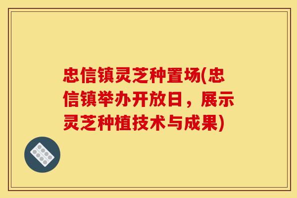忠信镇灵芝种置场(忠信镇举办开放日，展示灵芝种植技术与成果)