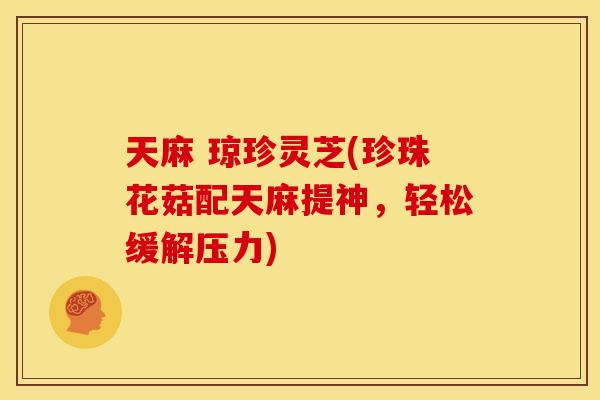 天麻 琼珍灵芝(珍珠花菇配天麻提神,轻松缓解压力)