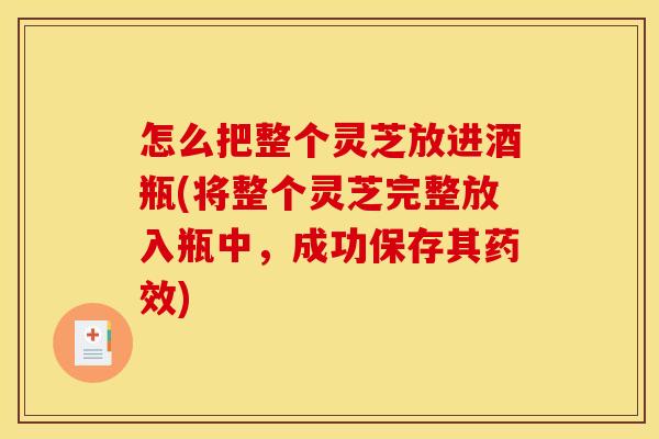 怎么把整个灵芝放进酒瓶(将整个灵芝完整放入瓶中,成功保存其药效)