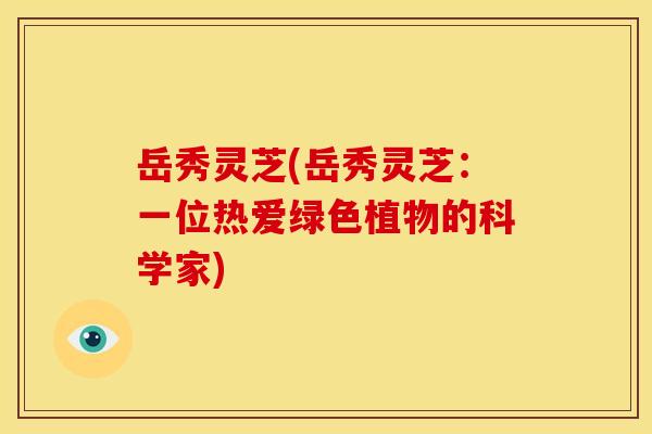 岳秀灵芝(岳秀灵芝:一位热爱绿色植物的科学家)