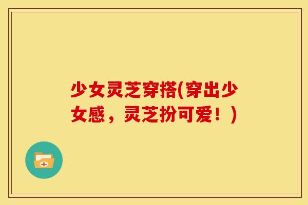 少女灵芝穿搭(穿出少女感,灵芝扮可爱!)