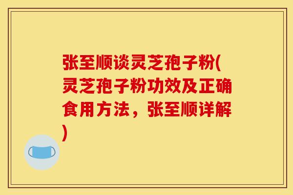 张至顺谈灵芝孢子粉(灵芝孢子粉功效及正确食用方法，张至顺详解)