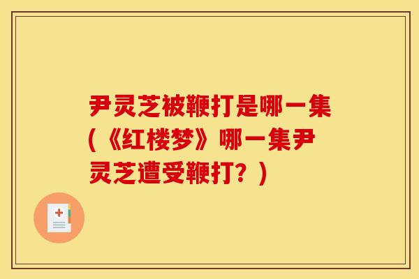 尹灵芝被鞭打是哪一集(《红楼梦》哪一集尹灵芝遭受鞭打?)