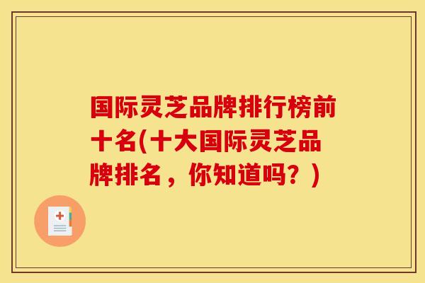 国际灵芝品牌排行榜前十名(十大国际灵芝品牌排名,你知道吗?)