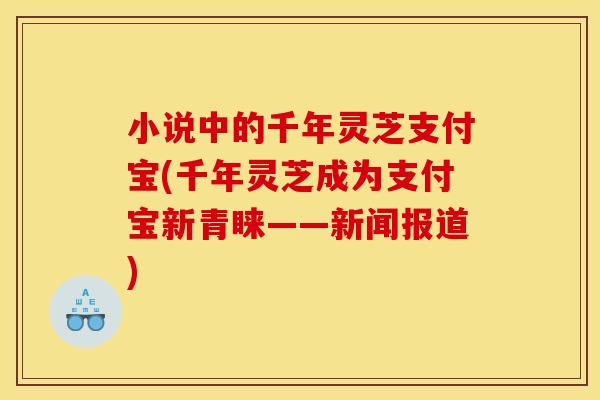 小说中的千年灵芝支付宝(千年灵芝成为支付宝新青睐——新闻报道)