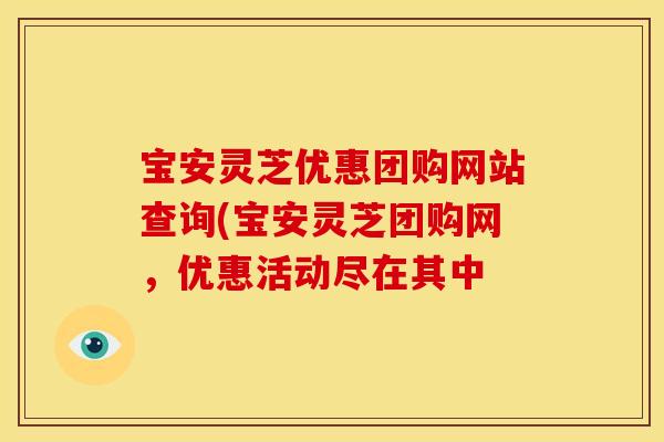 宝安灵芝优惠团购网站查询(宝安灵芝团购网,优惠活动尽在其中