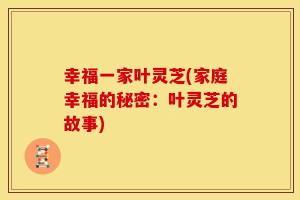 幸福一家叶灵芝(家庭幸福的秘密:叶灵芝的故事)