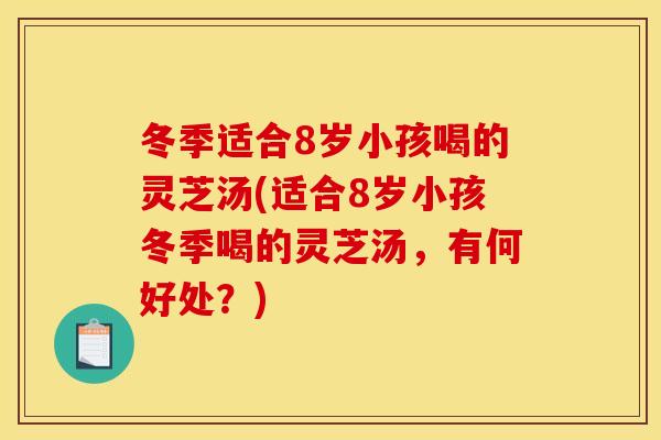 冬季适合8岁小孩喝的灵芝汤(适合8岁小孩冬季喝的灵芝汤，有何好处？)