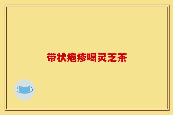 带状疱疹喝灵芝茶