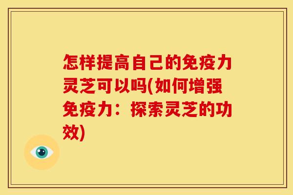 怎样提高自己的免疫力灵芝可以吗(如何增强免疫力:探索灵芝的功效)