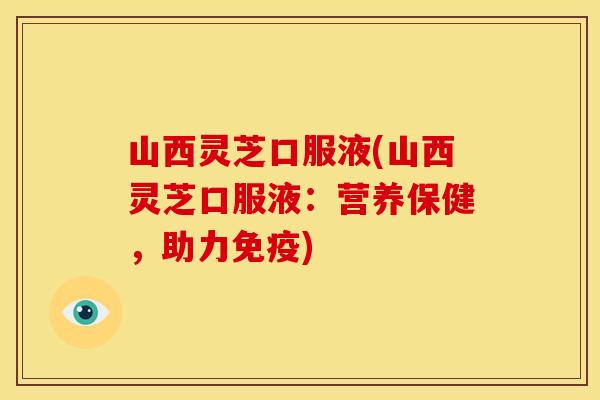 山西灵芝口服液(山西灵芝口服液：营养保健，助力免疫)