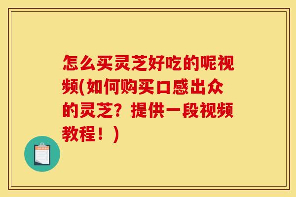 怎么买灵芝好吃的呢视频(如何购买口感出众的灵芝?提供一段视频教程!)