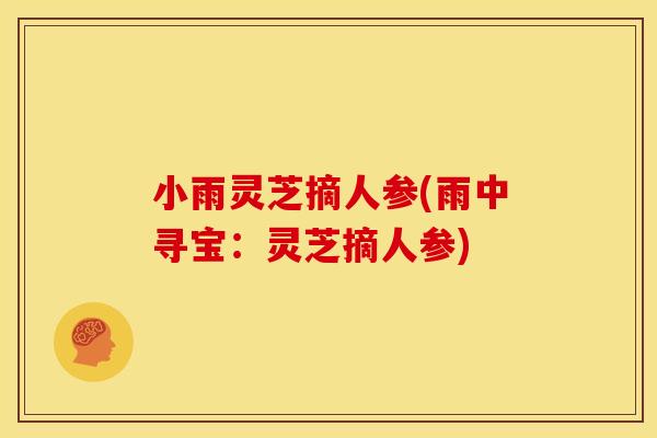小雨灵芝摘人参(雨中寻宝：灵芝摘人参)