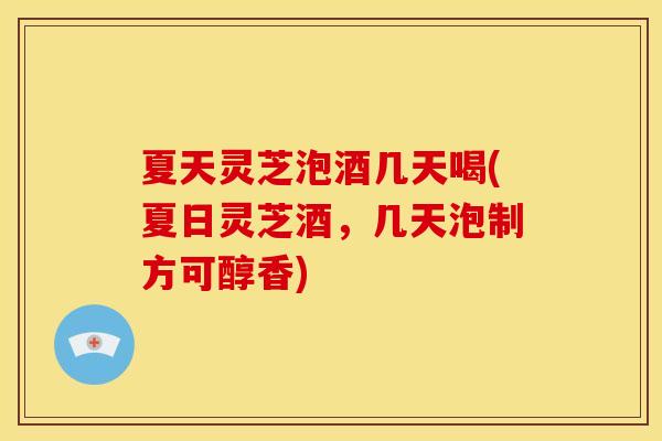 夏天灵芝泡酒几天喝(夏日灵芝酒,几天泡制方可醇香)