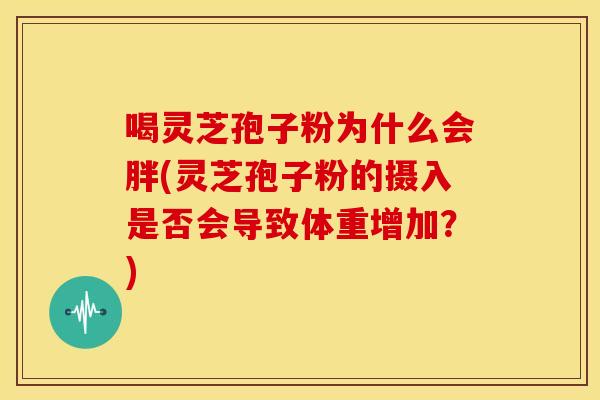 喝灵芝孢子粉为什么会胖(灵芝孢子粉的摄入是否会导致体重增加？)