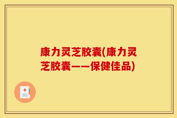 康力灵芝胶囊(康力灵芝胶囊——保健佳品)