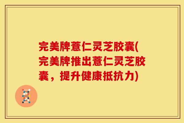 完美牌薏仁灵芝胶囊(完美牌推出薏仁灵芝胶囊,提升健康抵抗力)