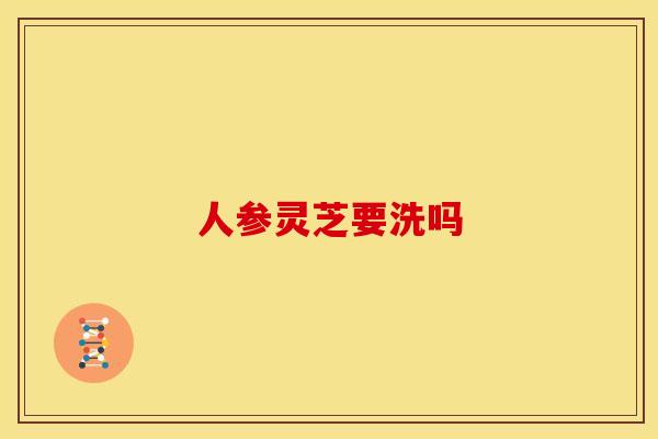 人参灵芝要洗吗