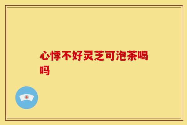 心悸不好灵芝可泡茶喝吗
