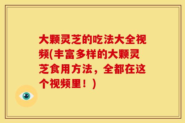 大颗灵芝的吃法大全视频(丰富多样的大颗灵芝食用方法，全都在这个视频里！)
