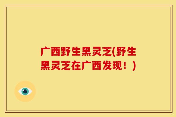广西野生黑灵芝(野生黑灵芝在广西发现!)