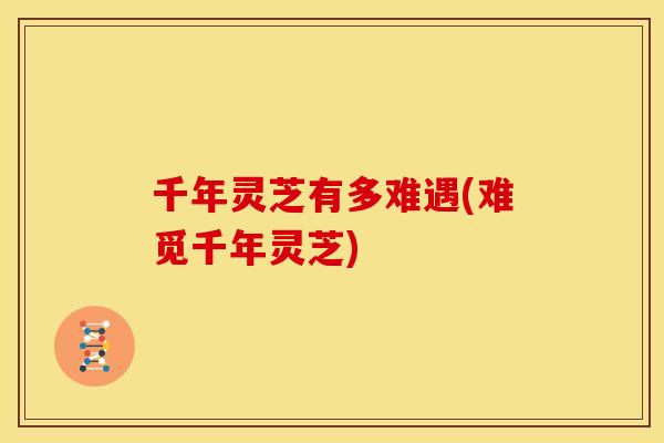 千年灵芝有多难遇(难觅千年灵芝)